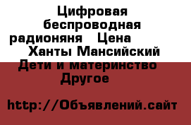 Цифровая беспроводная радионяня › Цена ­ 1 000 - Ханты-Мансийский Дети и материнство » Другое   